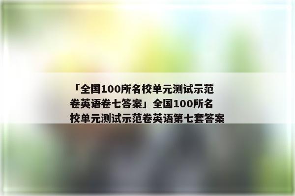 「全国100所名校单元测试示范卷英语卷七答案」全国100所名校单元测试示范卷英语第七套答案