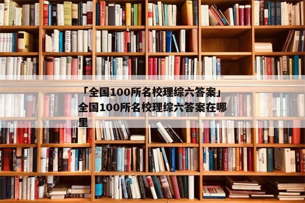 「全国100所名校理综六答案」全国100所名校理综六答案在哪里