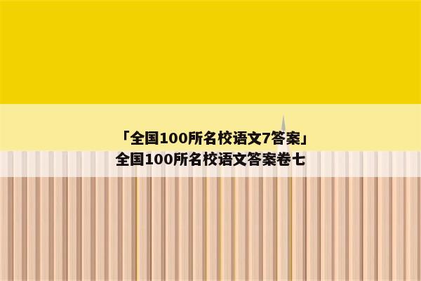 「全国100所名校语文7答案」全国100所名校语文答案卷七