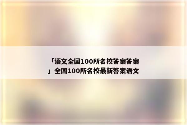 「语文全国100所名校答案答案」全国100所名校最新答案语文