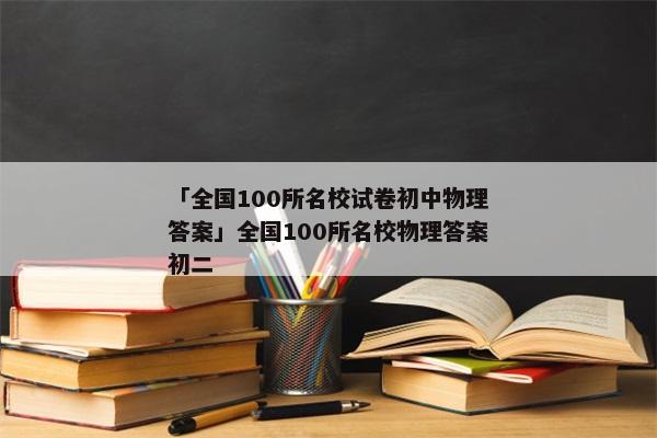 「全国100所名校试卷初中物理答案」全国100所名校物理答案初二