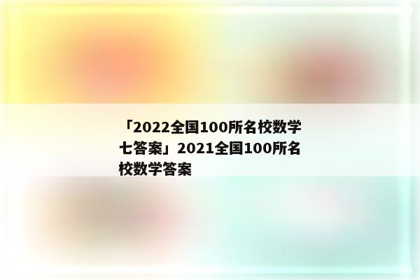 「2022全国100所名校数学七答案」2021全国100所名校数学答案