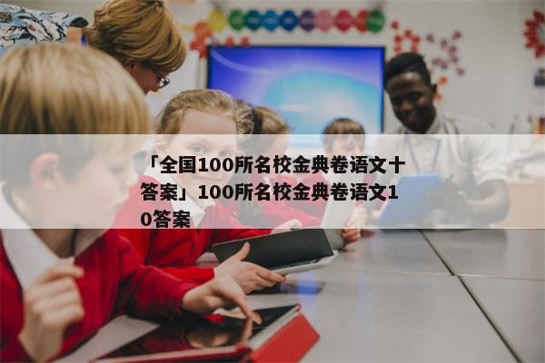 「全国100所名校金典卷语文十答案」100所名校金典卷语文10答案