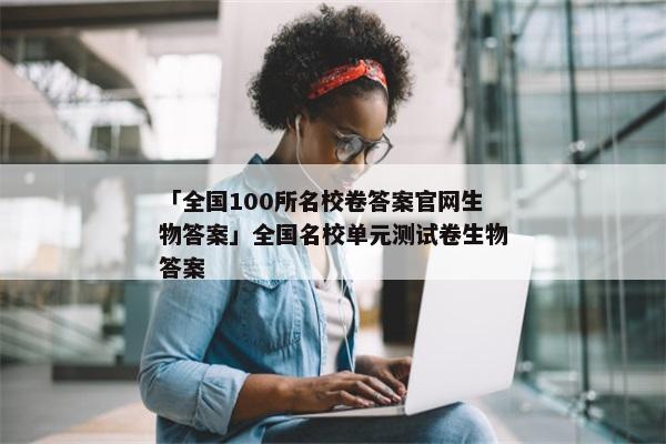 「全国100所名校卷答案官网生物答案」全国名校单元测试卷生物答案