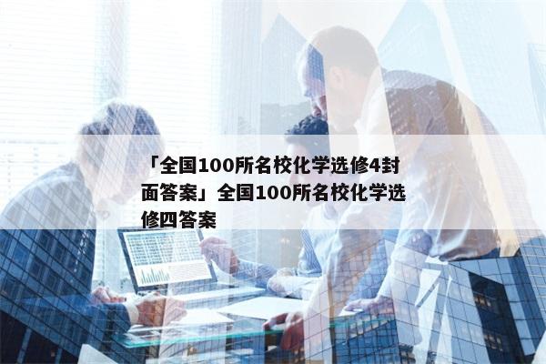 「全国100所名校化学选修4封面答案」全国100所名校化学选修四答案
