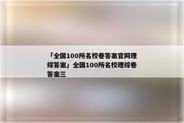 「全国100所名校卷答案官网理综答案」全国100所名校理综卷答案三