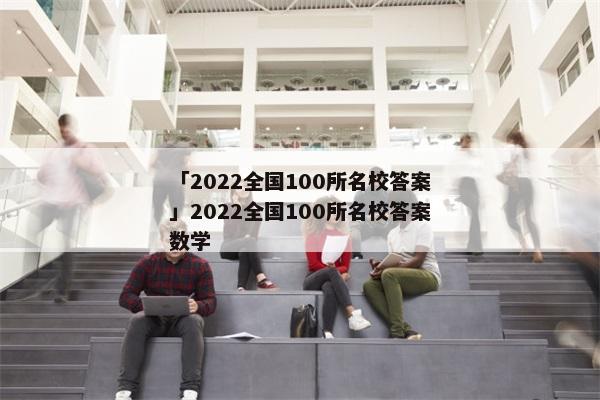 「2022全国100所名校答案」2022全国100所名校答案数学