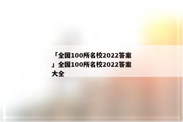 「全国100所名校2022答案」全国100所名校2022答案大全
