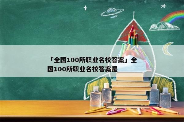 「全国100所职业名校答案」全国100所职业名校答案是