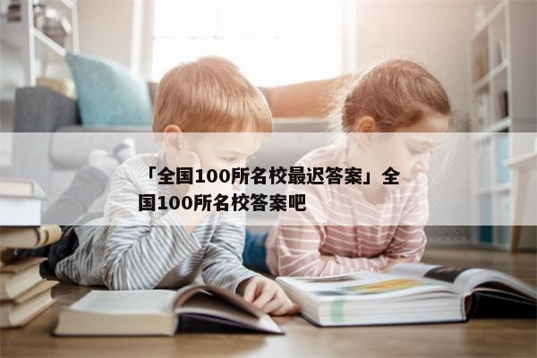 「全国100所名校最迟答案」全国100所名校答案吧