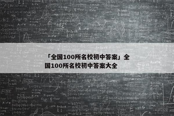 「全国100所名校初中答案」全国100所名校初中答案大全