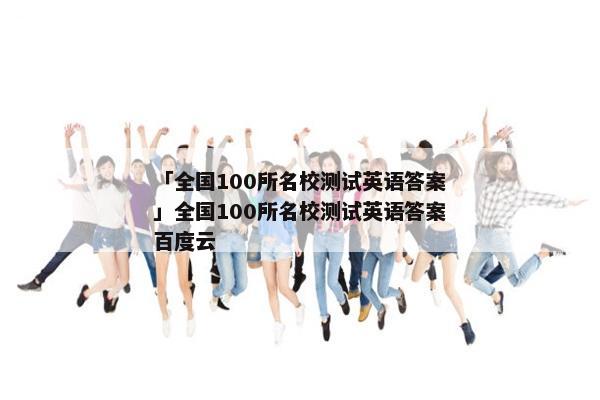 「全国100所名校测试英语答案」全国100所名校测试英语答案百度云