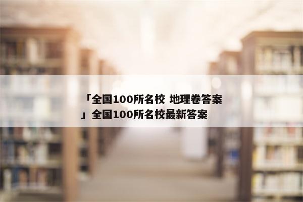 「全国100所名校 地理卷答案」全国100所名校最新答案