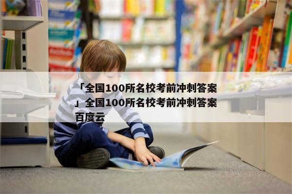 「全国100所名校考前冲刺答案」全国100所名校考前冲刺答案百度云