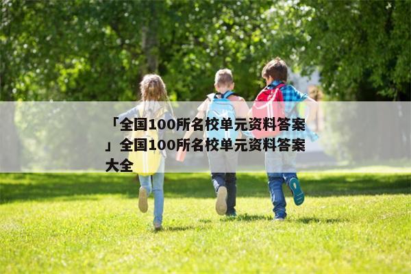 「全国100所名校单元资料答案」全国100所名校单元资料答案大全