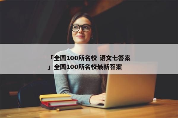 「全国100所名校 语文七答案」全国100所名校最新答案