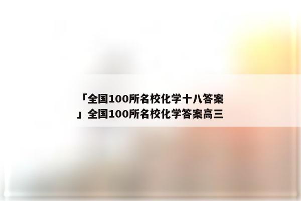 「全国100所名校化学十八答案」全国100所名校化学答案高三