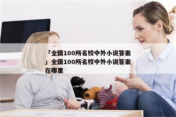 「全国100所名校中外小说答案」全国100所名校中外小说答案在哪里