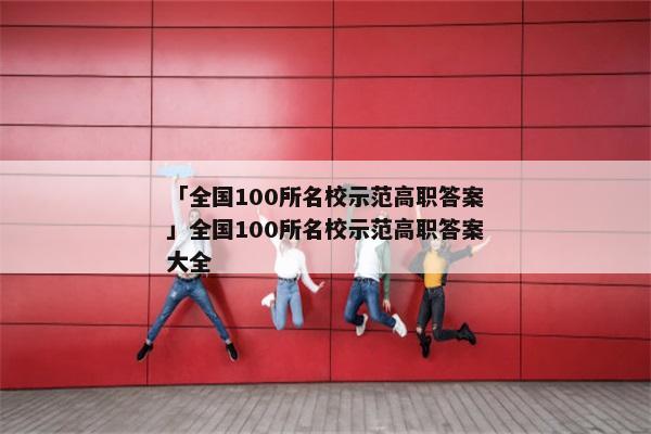 「全国100所名校示范高职答案」全国100所名校示范高职答案大全