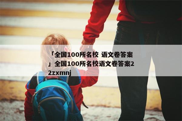 「全国100所名校 语文卷答案」全国100所名校语文卷答案22zxmnj