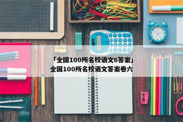 「全国100所名校语文6答案」全国100所名校语文答案卷六