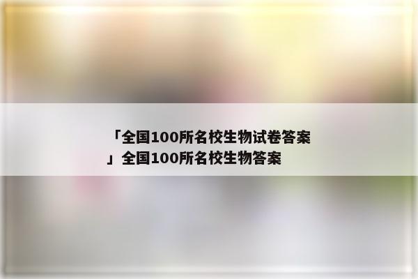 「全国100所名校生物试卷答案」全国100所名校生物答案
