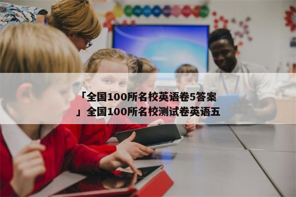 「全国100所名校英语卷5答案」全国100所名校测试卷英语五