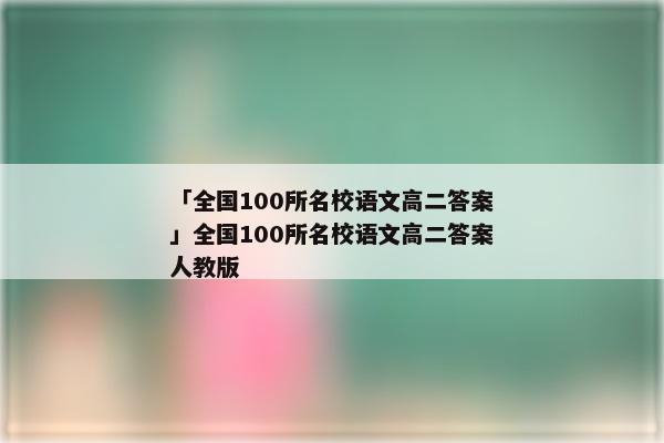 「全国100所名校语文高二答案」全国100所名校语文高二答案人教版