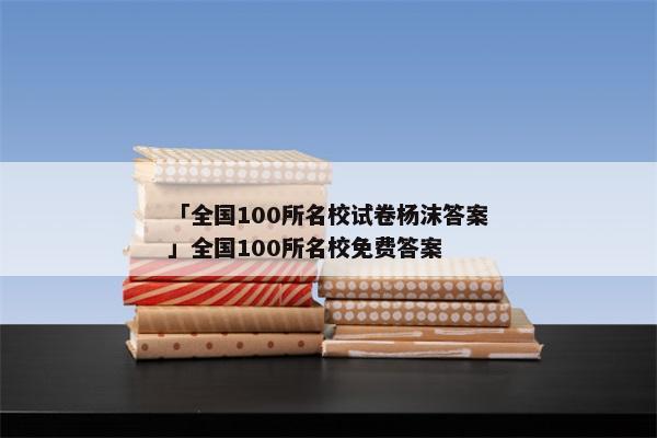 「全国100所名校试卷杨沫答案」全国100所名校免费答案