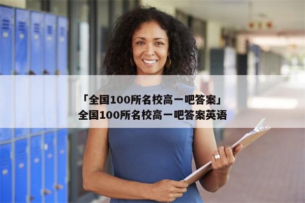 「全国100所名校高一吧答案」全国100所名校高一吧答案英语
