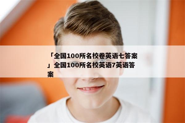 「全国100所名校卷英语七答案」全国100所名校英语7英语答案