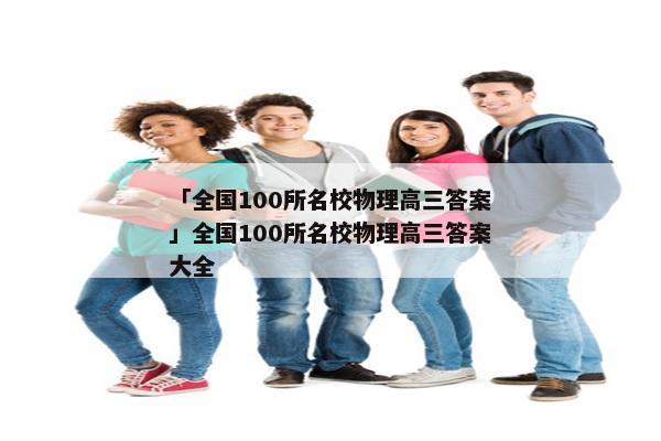 「全国100所名校物理高三答案」全国100所名校物理高三答案大全