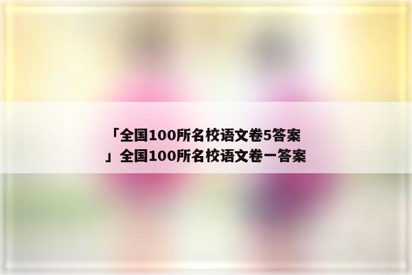「全国100所名校语文卷5答案」全国100所名校语文卷一答案