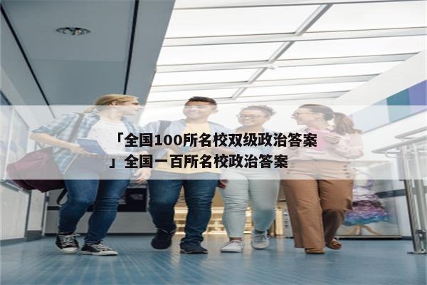 「全国100所名校双级政治答案」全国一百所名校政治答案