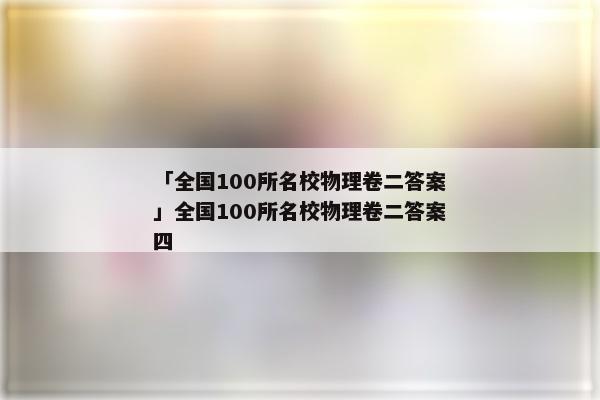 「全国100所名校物理卷二答案」全国100所名校物理卷二答案四