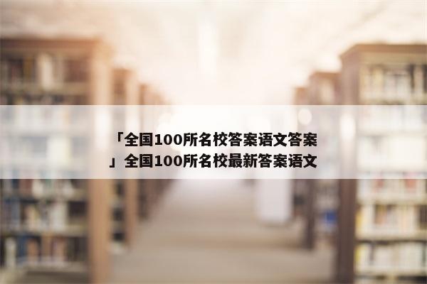 「全国100所名校答案语文答案」全国100所名校最新答案语文