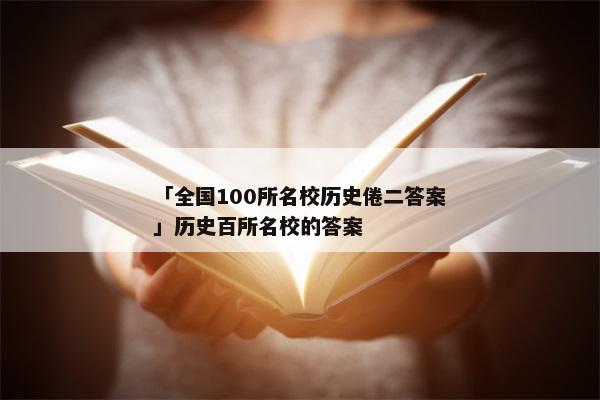 「全国100所名校历史倦二答案」历史百所名校的答案