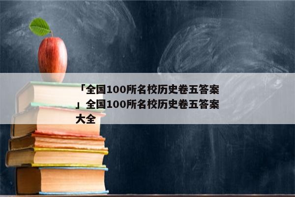 「全国100所名校历史卷五答案」全国100所名校历史卷五答案大全