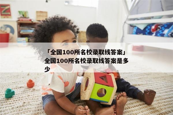 「全国100所名校录取线答案」全国100所名校录取线答案是多少