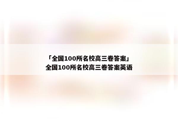 「全国100所名校高三卷答案」全国100所名校高三卷答案英语