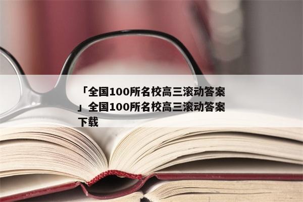 「全国100所名校高三滚动答案」全国100所名校高三滚动答案下载