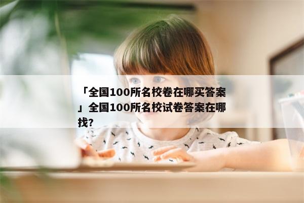 「全国100所名校卷在哪买答案」全国100所名校试卷答案在哪找?