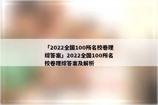 「2022全国100所名校卷理综答案」2022全国100所名校卷理综答案及解析