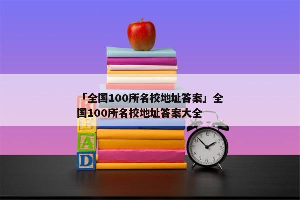 「全国100所名校地址答案」全国100所名校地址答案大全