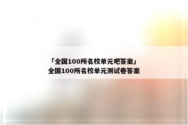 「全国100所名校单元吧答案」全国100所名校单元测试卷答案