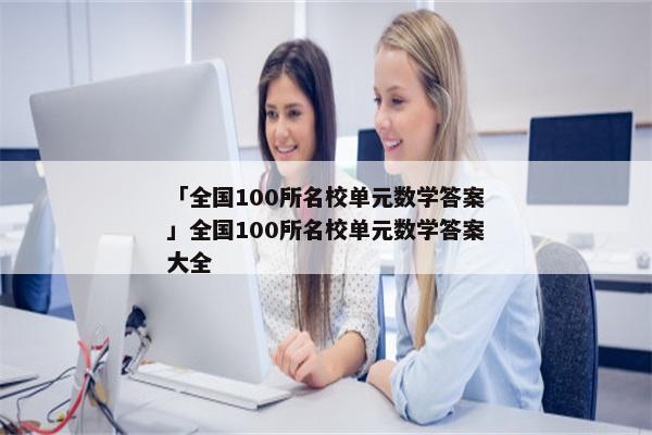 「全国100所名校单元数学答案」全国100所名校单元数学答案大全