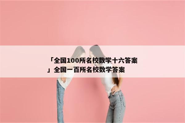 「全国100所名校数学十六答案」全国一百所名校数学答案
