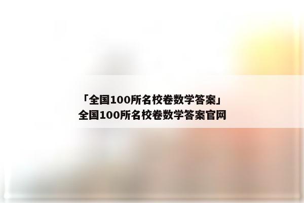 「全国100所名校卷数学答案」全国100所名校卷数学答案官网