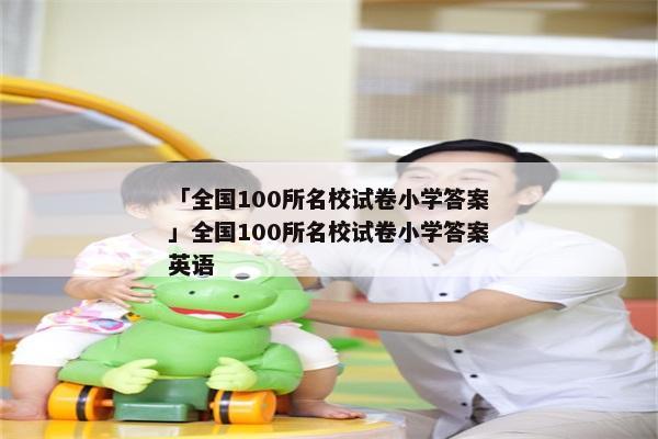 「全国100所名校试卷小学答案」全国100所名校试卷小学答案英语