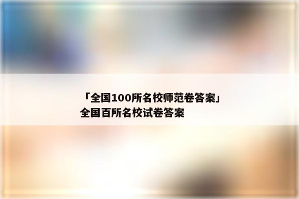 「全国100所名校师范卷答案」全国百所名校试卷答案